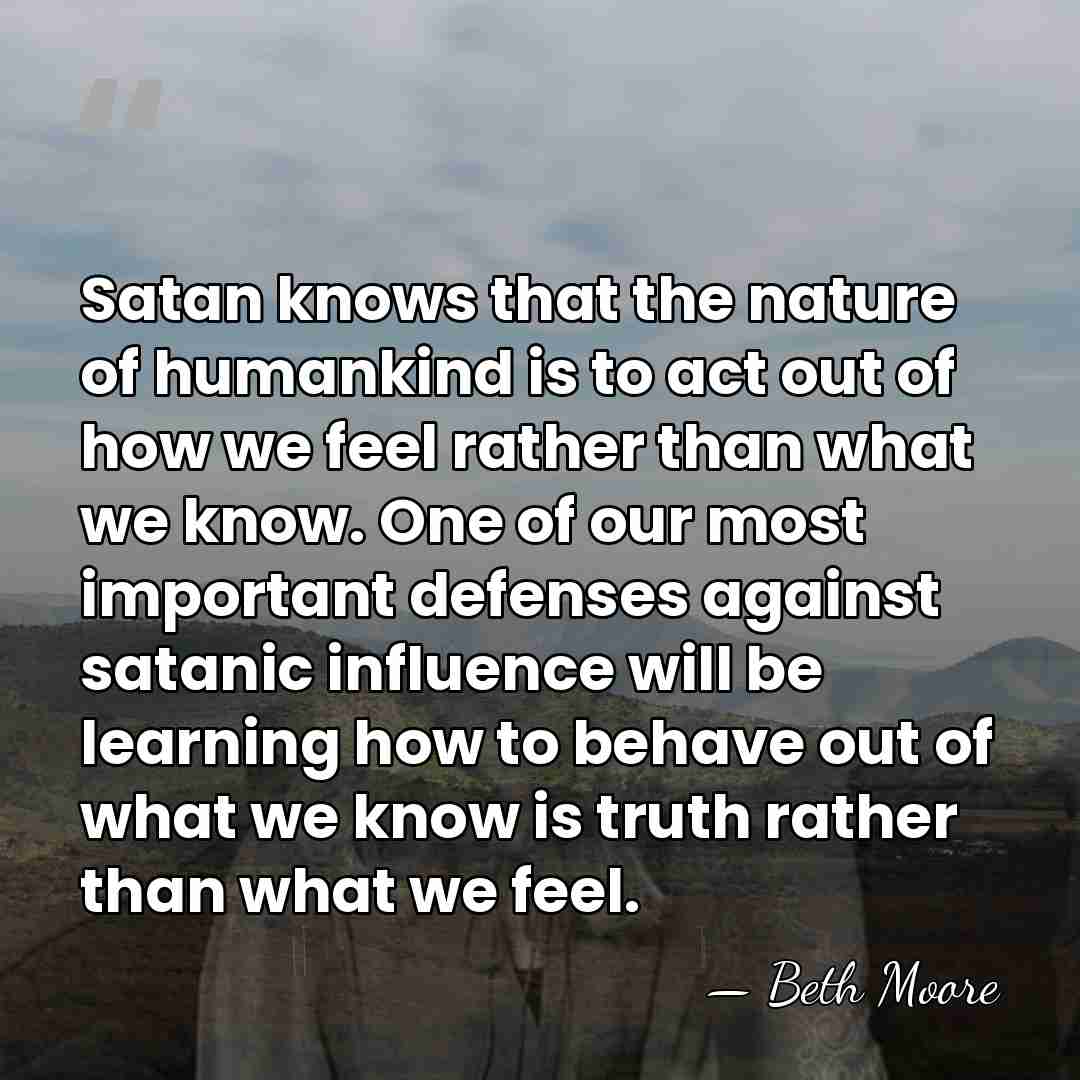 Satan knows that the nature of humankind is to act out of&hellip; - Beth Moore
