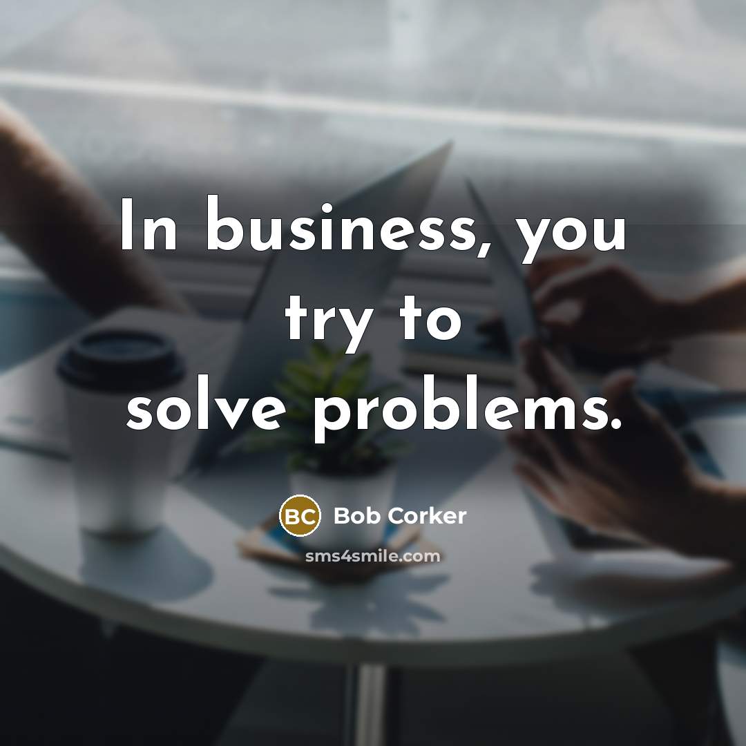 “In business, you try to solve problems.…” quote by Bob Corker
