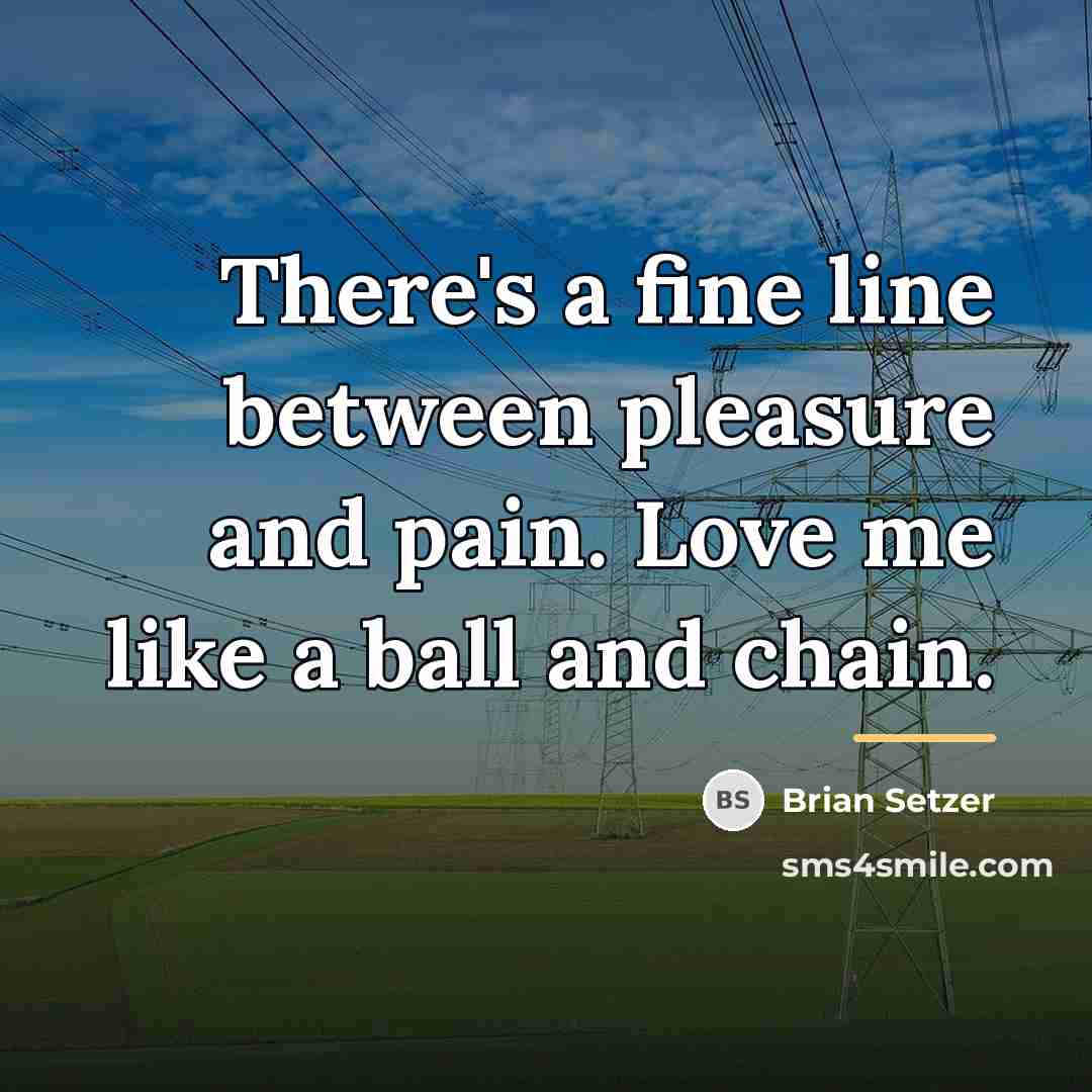 “There's a fine line between pleasure and pain. Love me…” quote by Brian Setzer