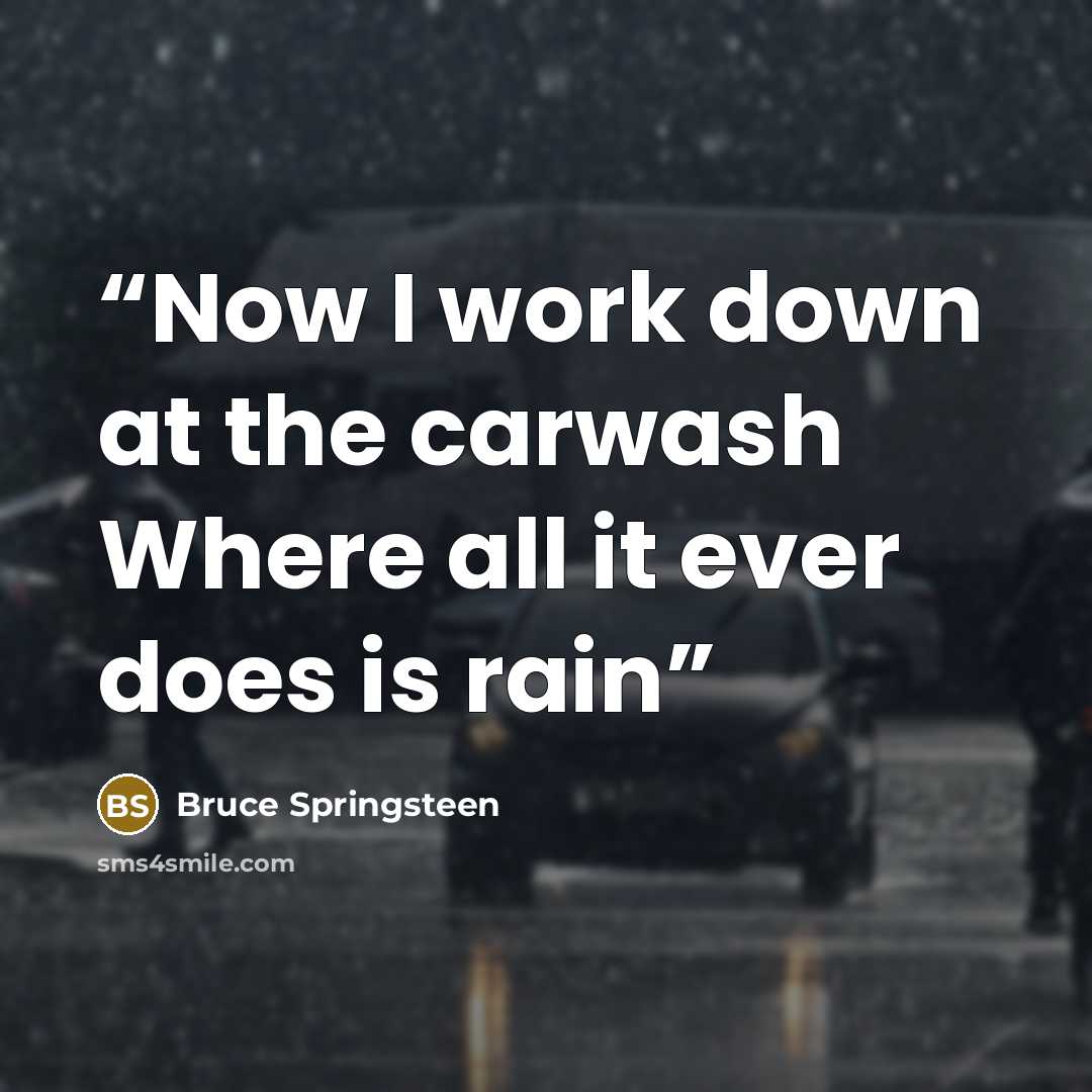 “Now I work down at the carwash Where all it ever does is rain” quote by Bruce Springsteen