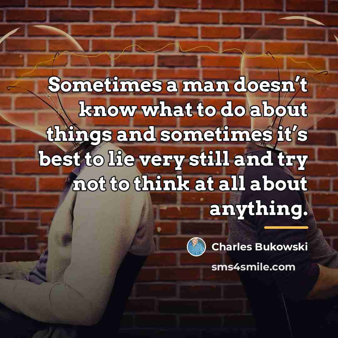 “Sometimes a man doesn’t know what to do about things…” quote by Charles Bukowski