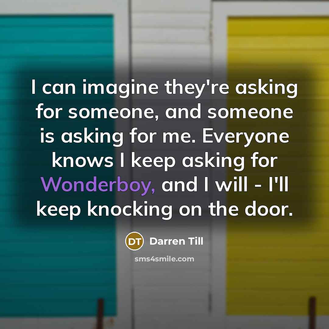“I can imagine they're asking for someone, and someone is asking for me. Everyone knows I keep asking for Wonderboy, and I will - I'll keep knocking on the door.” quote by Darren Till