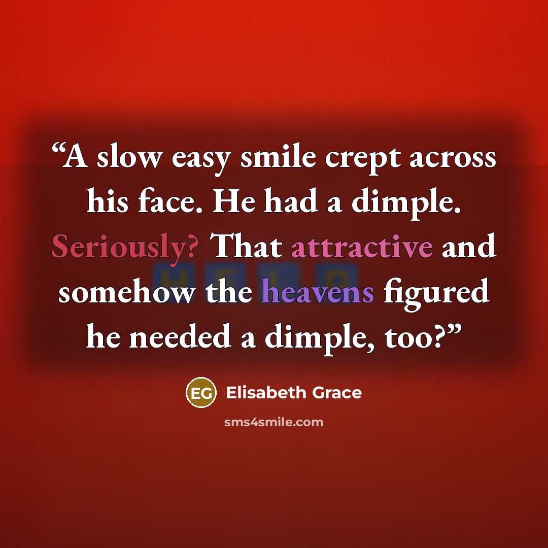 “A slow easy smile crept across his face. He had a dimple. Seriously? That attractive and somehow the heavens figured he needed a dimple, too?” quote by Elisabeth Grace
