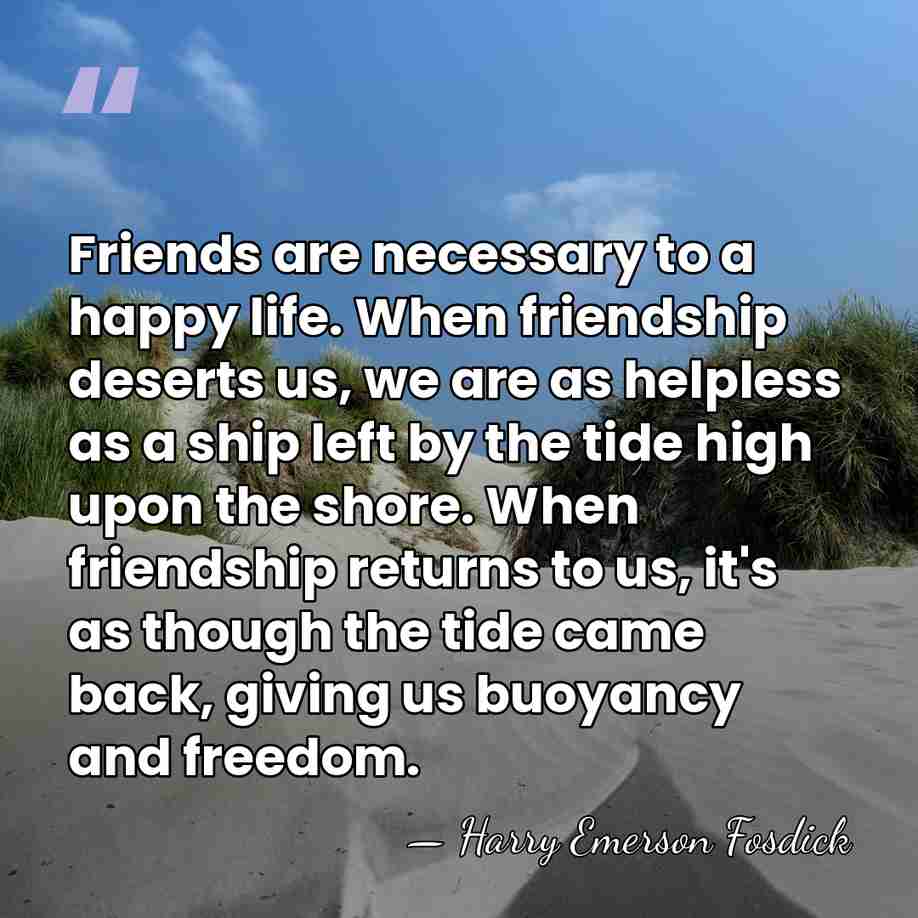 Friends are necessary to a happy life. When friendship deserts us, we&hellip; - Harry Emerson Fosdick