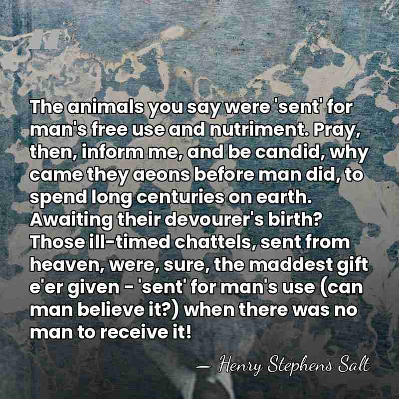 The animals you say were 'sent' for man's free use and nutriment.&hellip; - Henry Stephens Salt