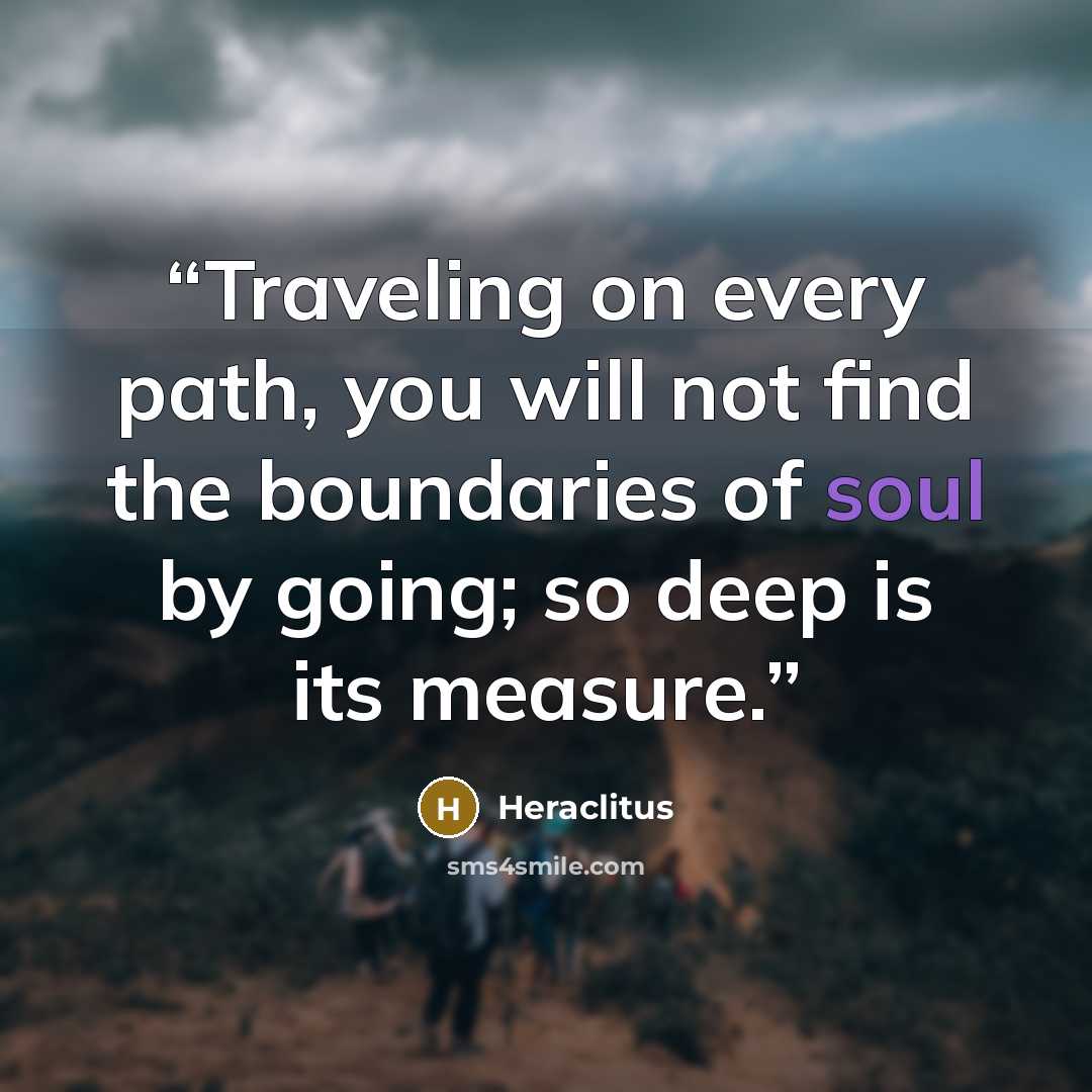 “Traveling on every path, you will not find the boundaries of soul by going; so deep is its measure.” quote by Heraclitus