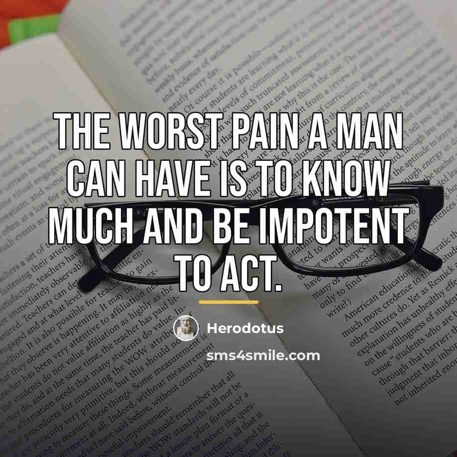 “The worst pain a man can have is to know…” quote by Herodotus