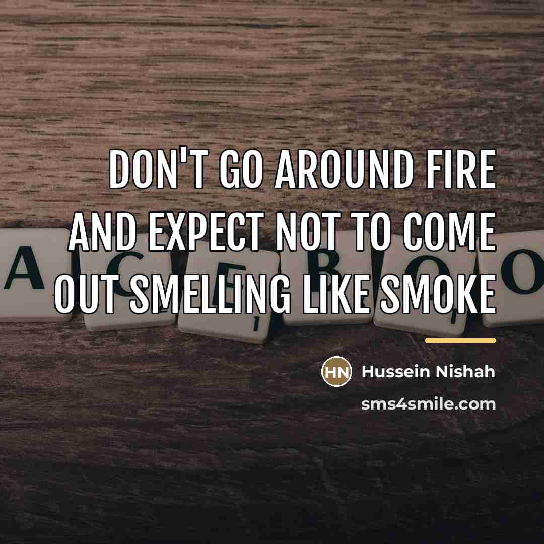 “Don't go around fire and expect not to come out…” quote by Hussein Nishah
