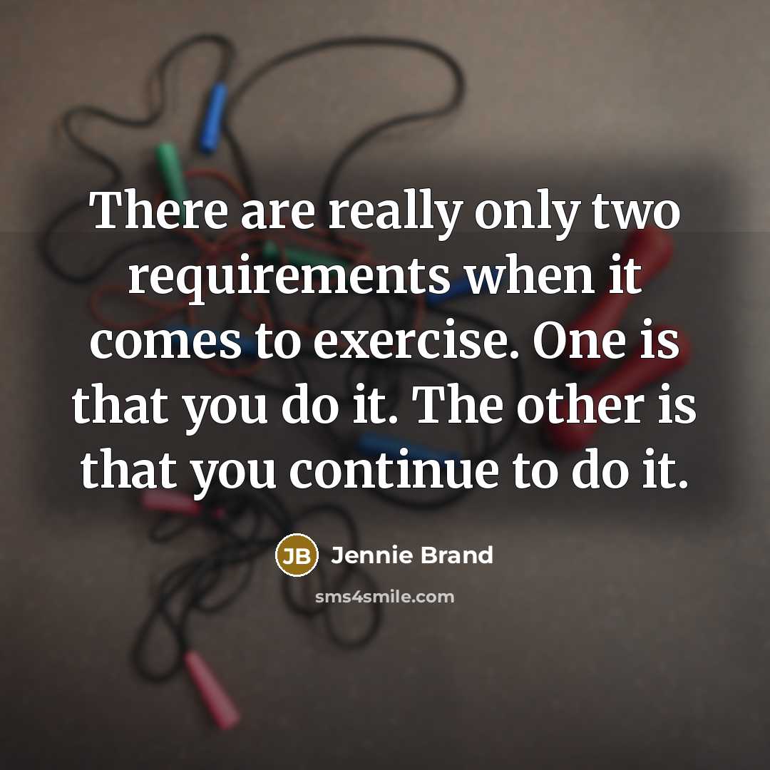 “There are really only two requirements when it comes to exercise. One is that you do it. The other is that you continue to do it.” quote by Jennie Brand