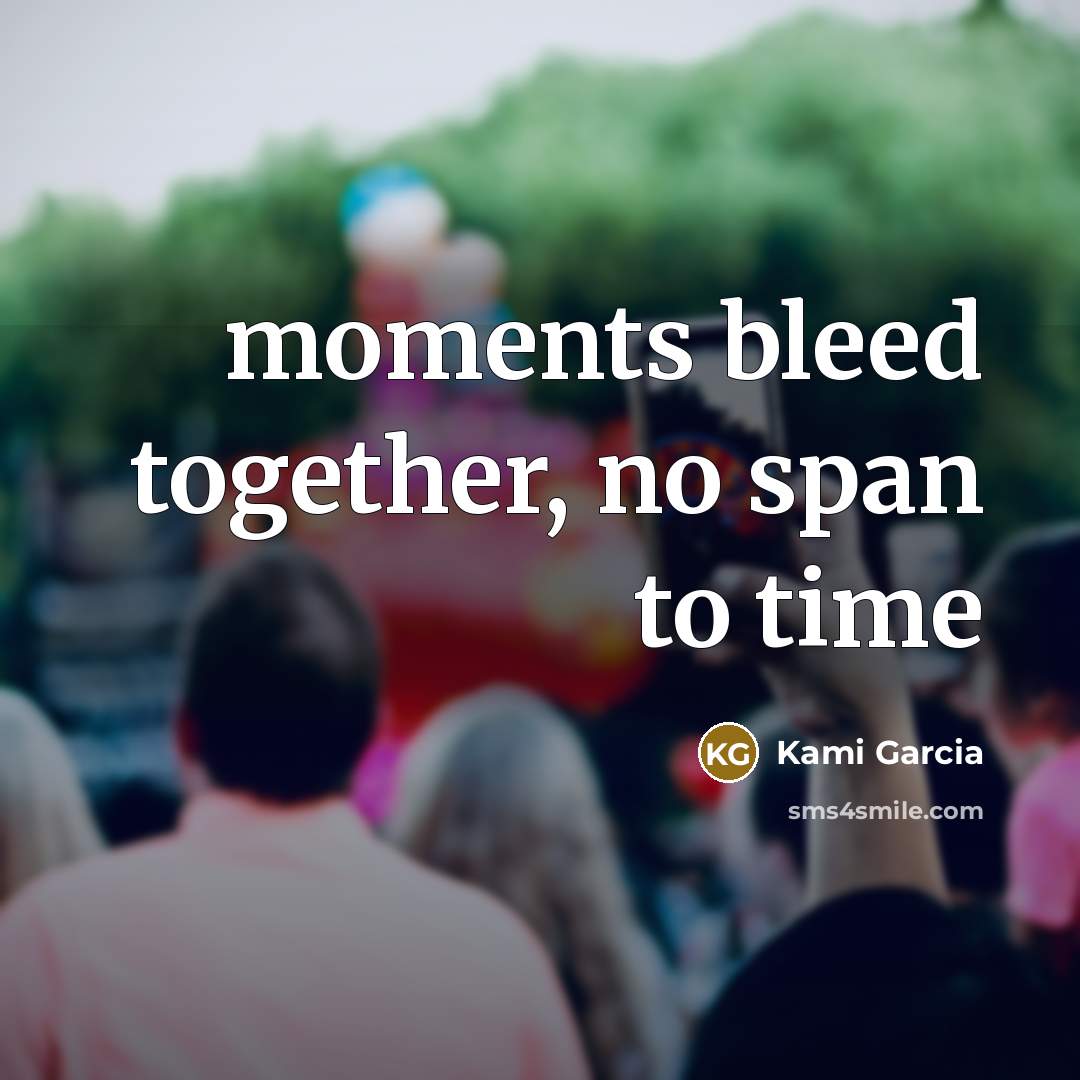 “moments bleed together, no span to time…” quote by Kami Garcia