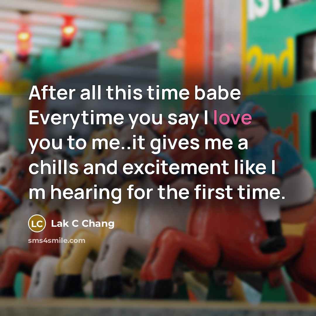 “After all this time babe Everytime you say I love you to me..it gives me a chills and excitement like I m hearing for the first time.” quote by Lak C Chang