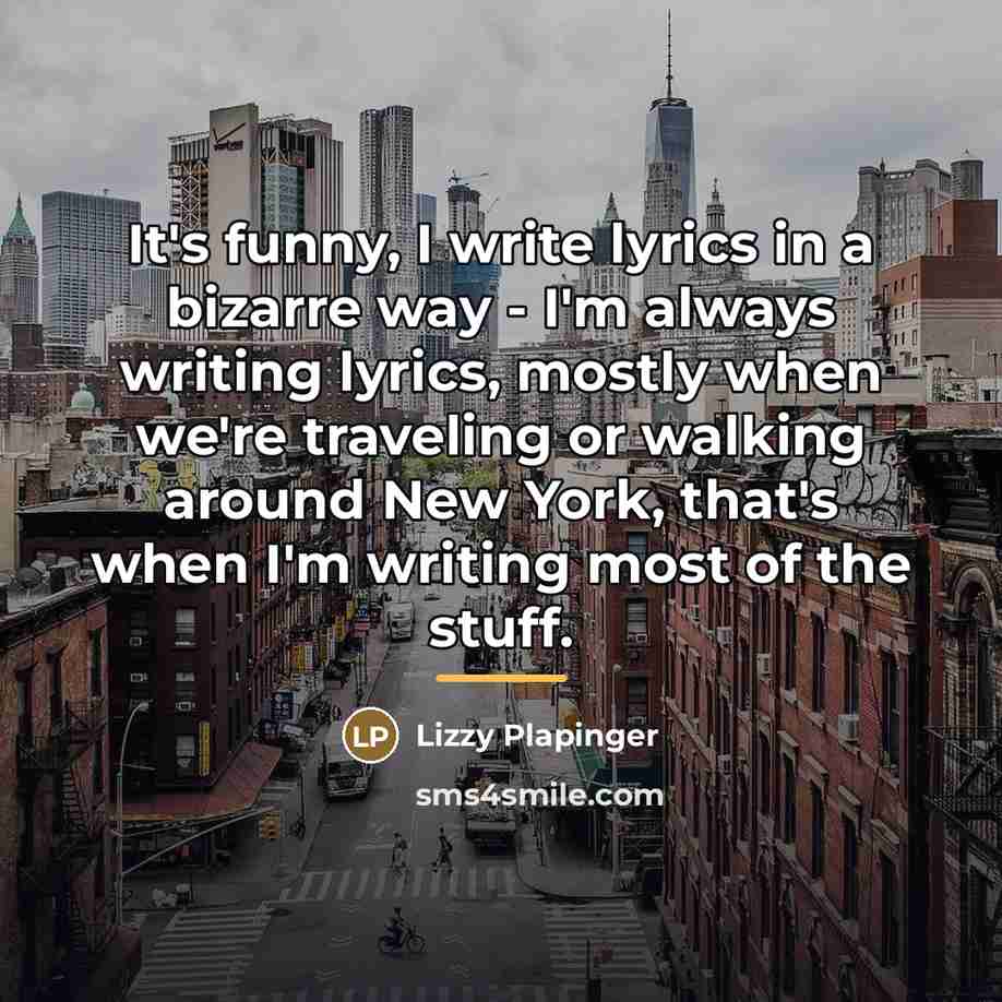 “It's funny, I write lyrics in a bizarre way -…” quote by Lizzy Plapinger