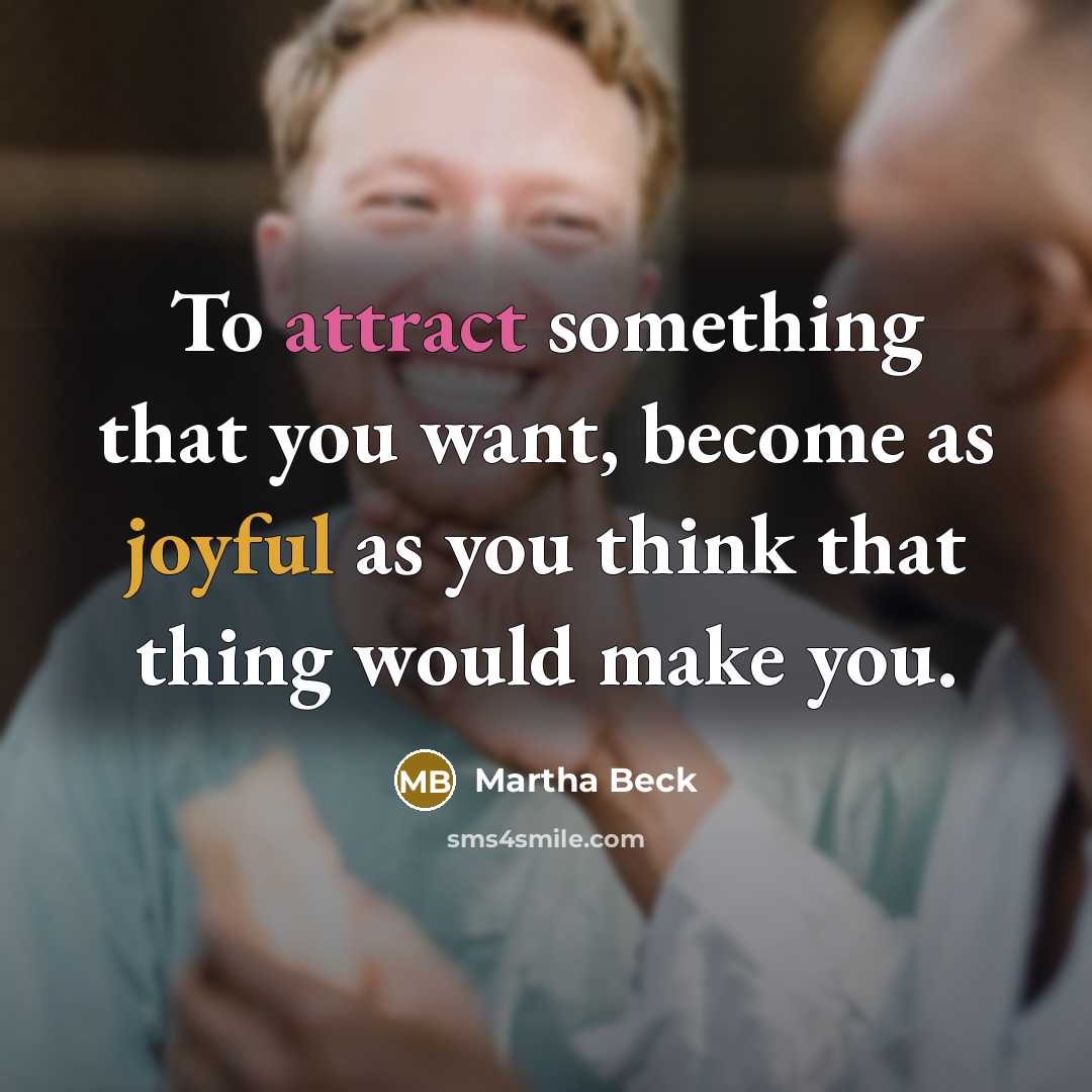 “To attract something that you want, become as joyful as you think that thing would make you.” quote by Martha Beck