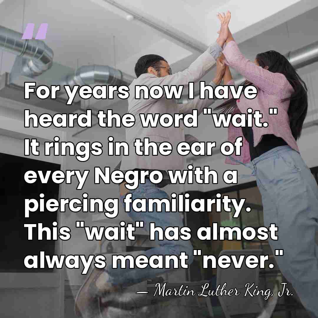 For years now I have heard the word "wait." It rings in&hellip; - Martin Luther King, Jr.
