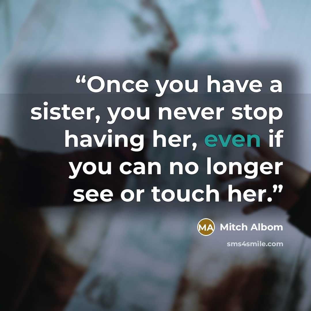 “Once you have a sister, you never stop having her, even if you can no longer see or touch her.” quote by Mitch Albom