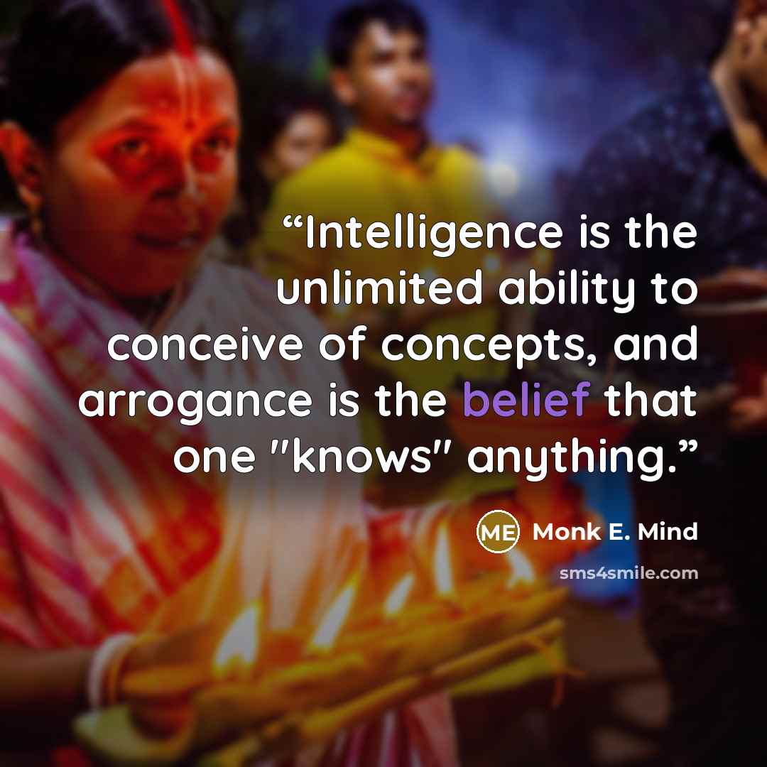 “Intelligence is the unlimited ability to conceive of concepts, and arrogance is the belief that one "knows" anything.” quote by Monk E. Mind