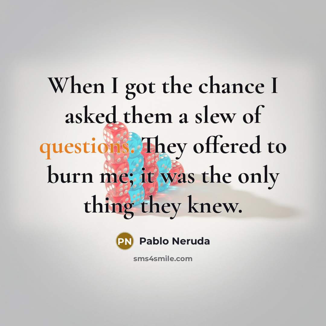 “When I got the chance I asked them a slew of questions. They offered to burn me; it was the only thing they knew.” quote by Pablo Neruda