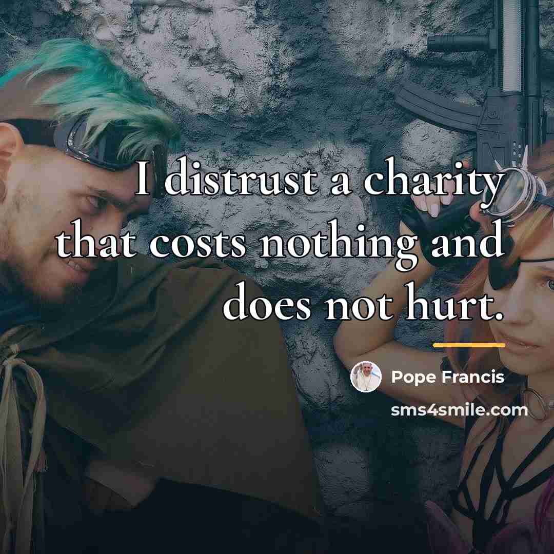 “I distrust a charity that costs nothing and does not…” quote by Pope Francis