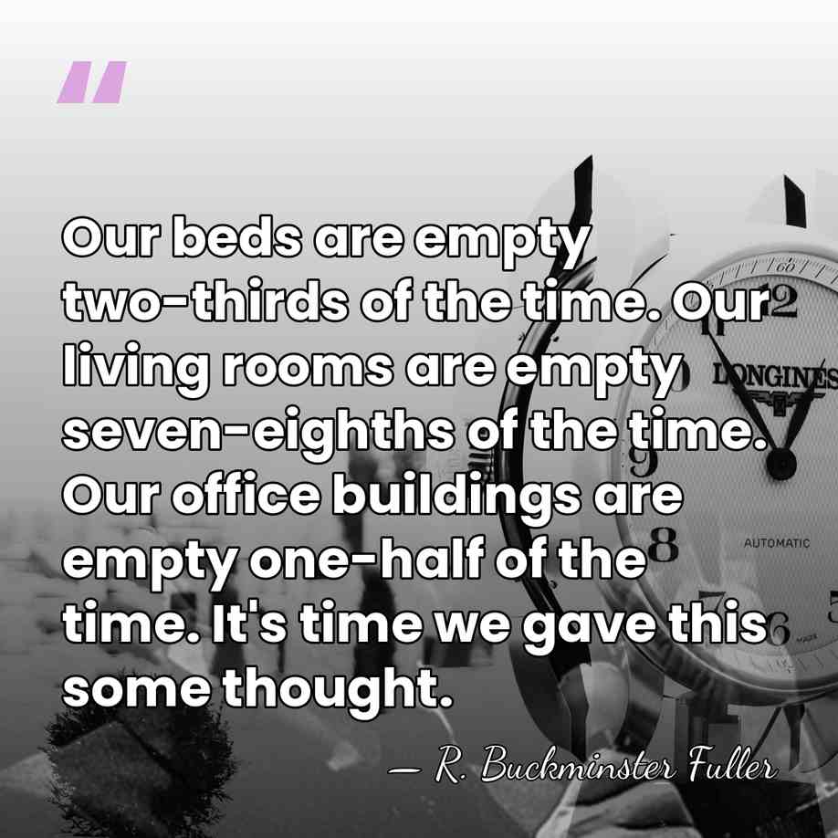 Our beds are empty two-thirds of the time. Our living rooms are&hellip; - R. Buckminster Fuller