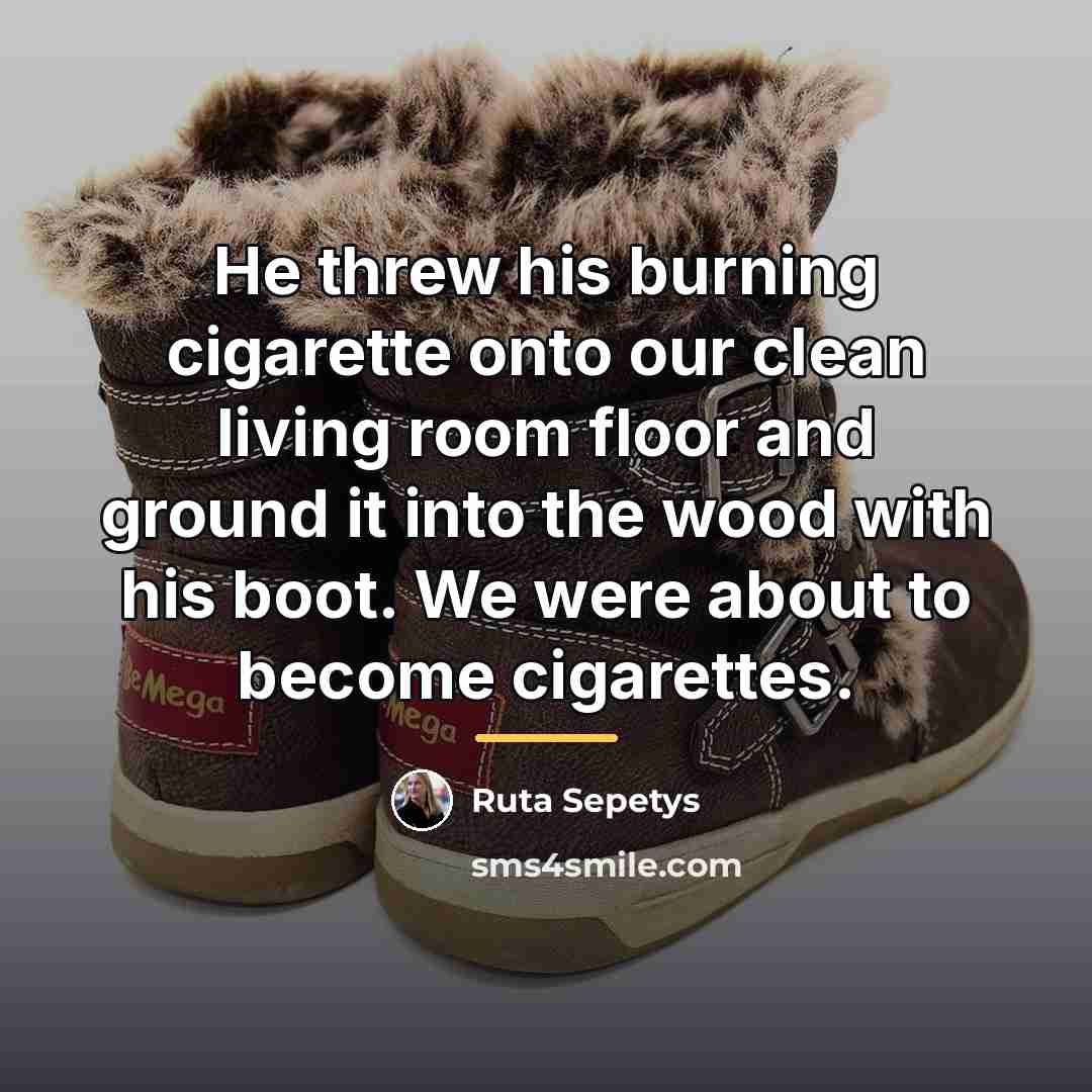 “He threw his burning cigarette onto our clean living room…” quote by Ruta Sepetys