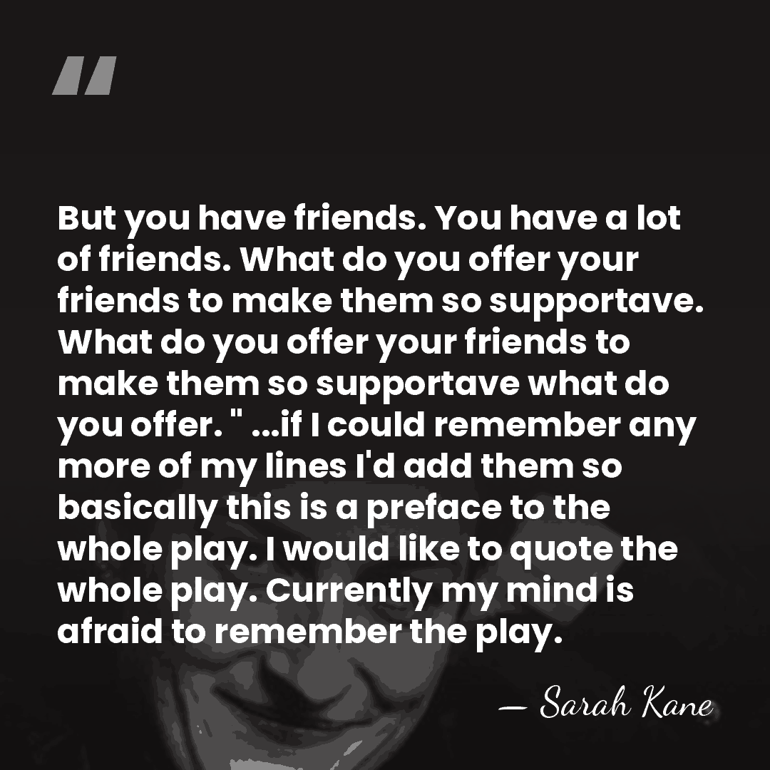 But you have friends. You have a lot of friends. What do&hellip; - Sarah Kane