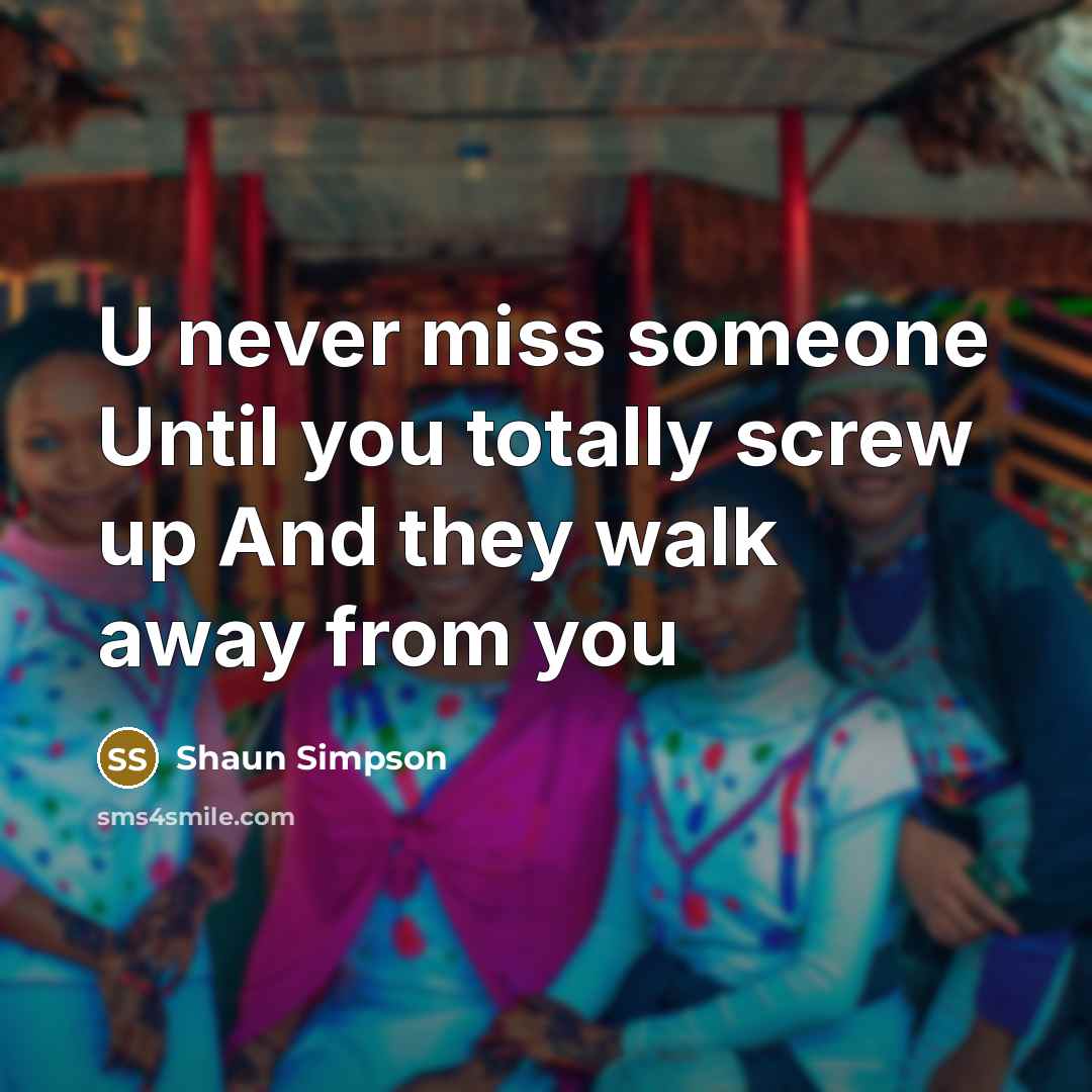 “U never miss someone Until you totally screw up And they walk away from you” quote by Shaun Simpson