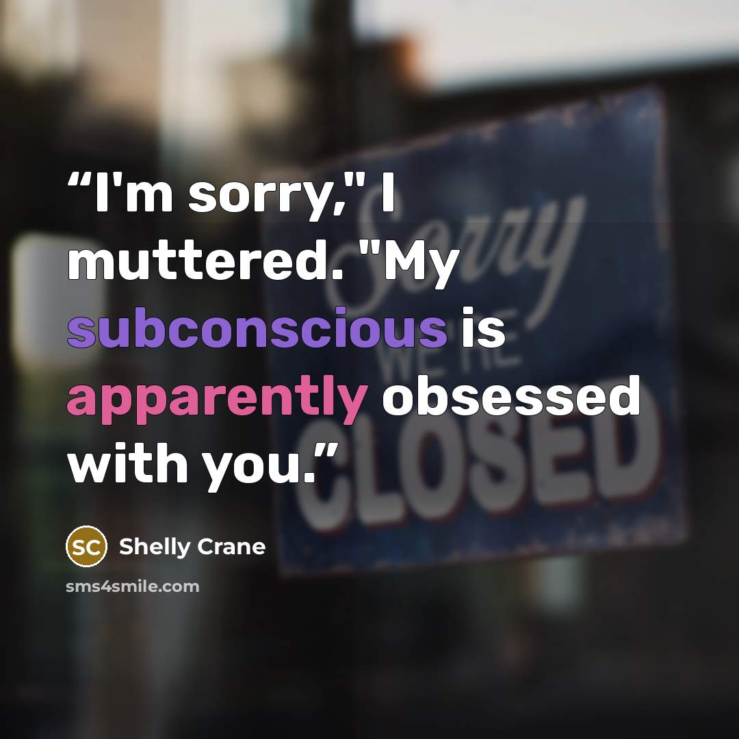 “I'm sorry," I muttered. "My subconscious is apparently obsessed with you.” quote by Shelly Crane