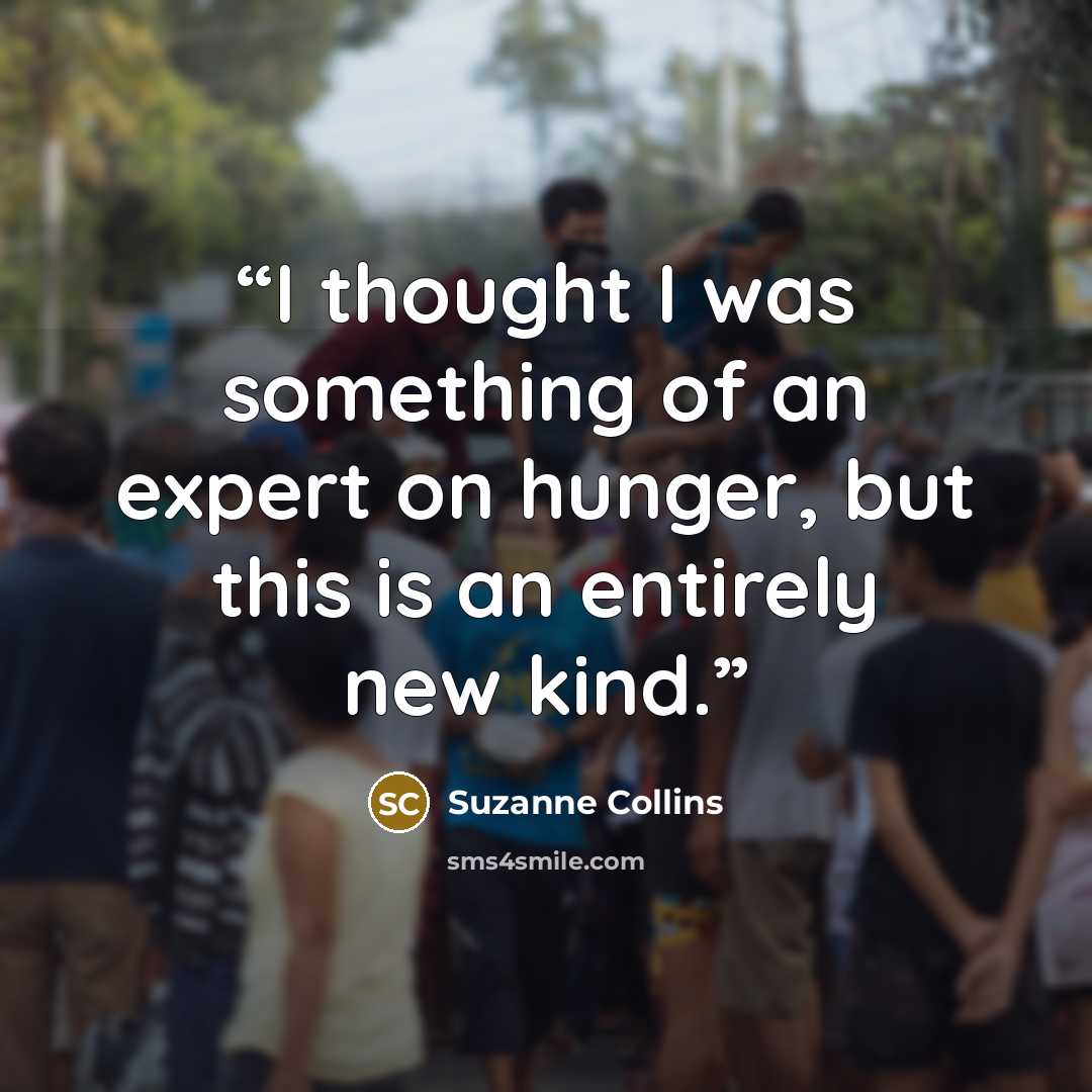 “I thought I was something of an expert on hunger, but this is an entirely new kind.” quote by Suzanne Collins