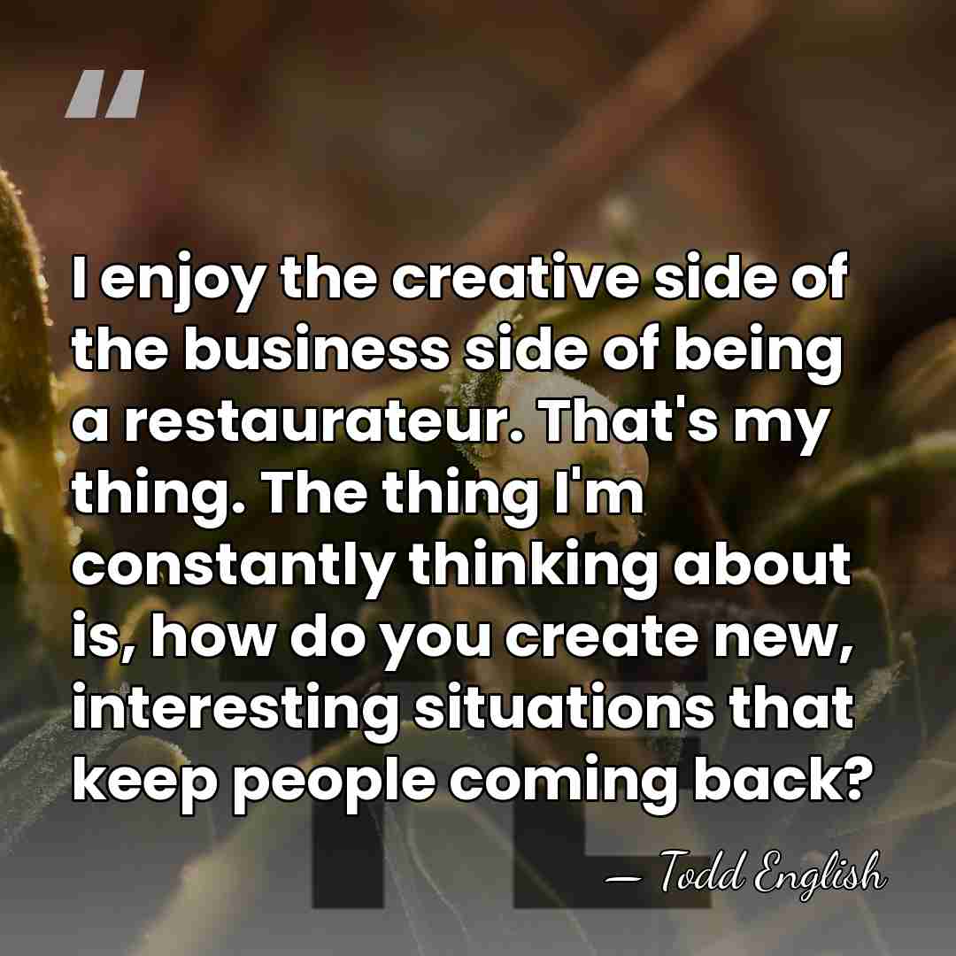 I enjoy the creative side of the business side of being a&hellip; - Todd English