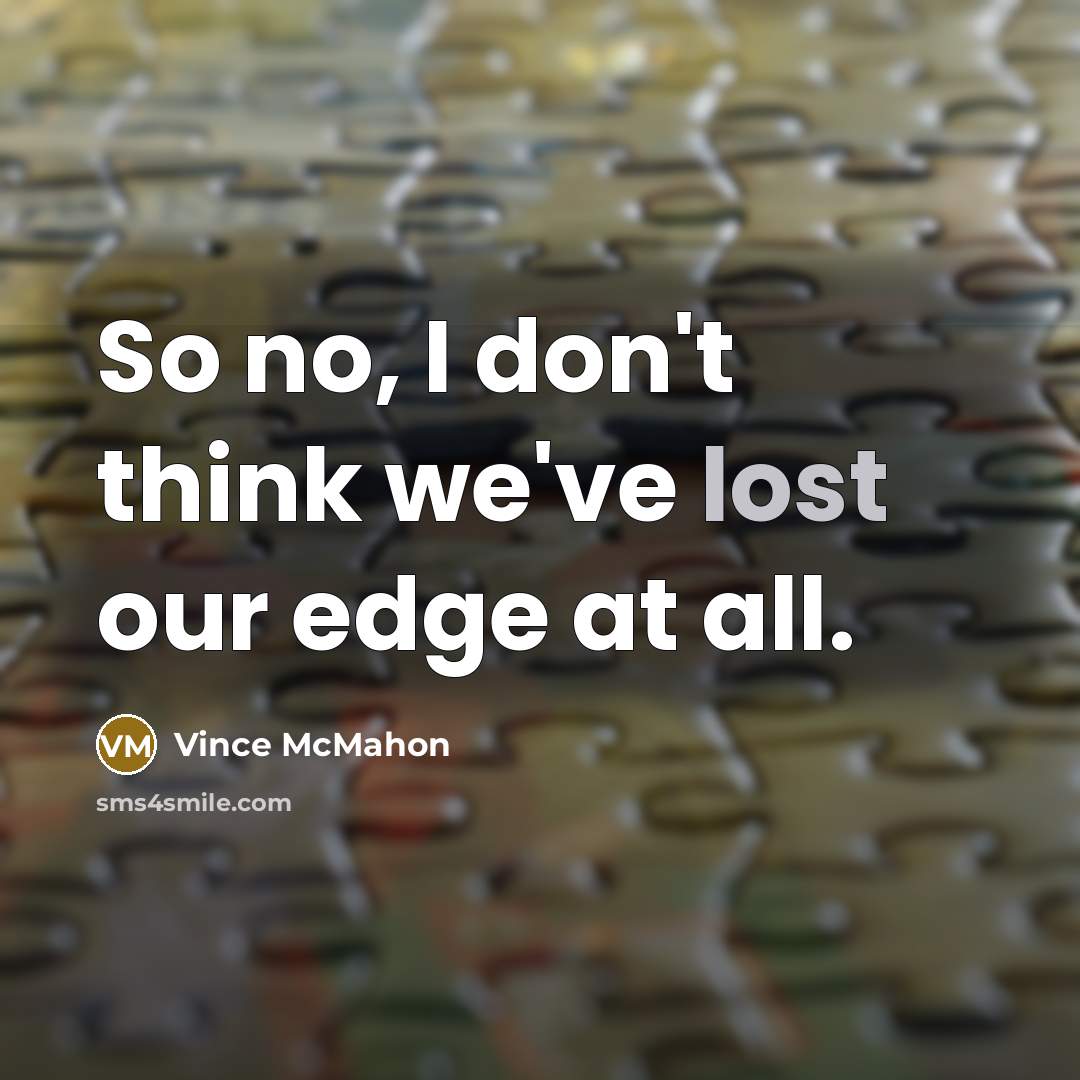 “So no, I don't think we've lost our edge at…” quote by Vince McMahon