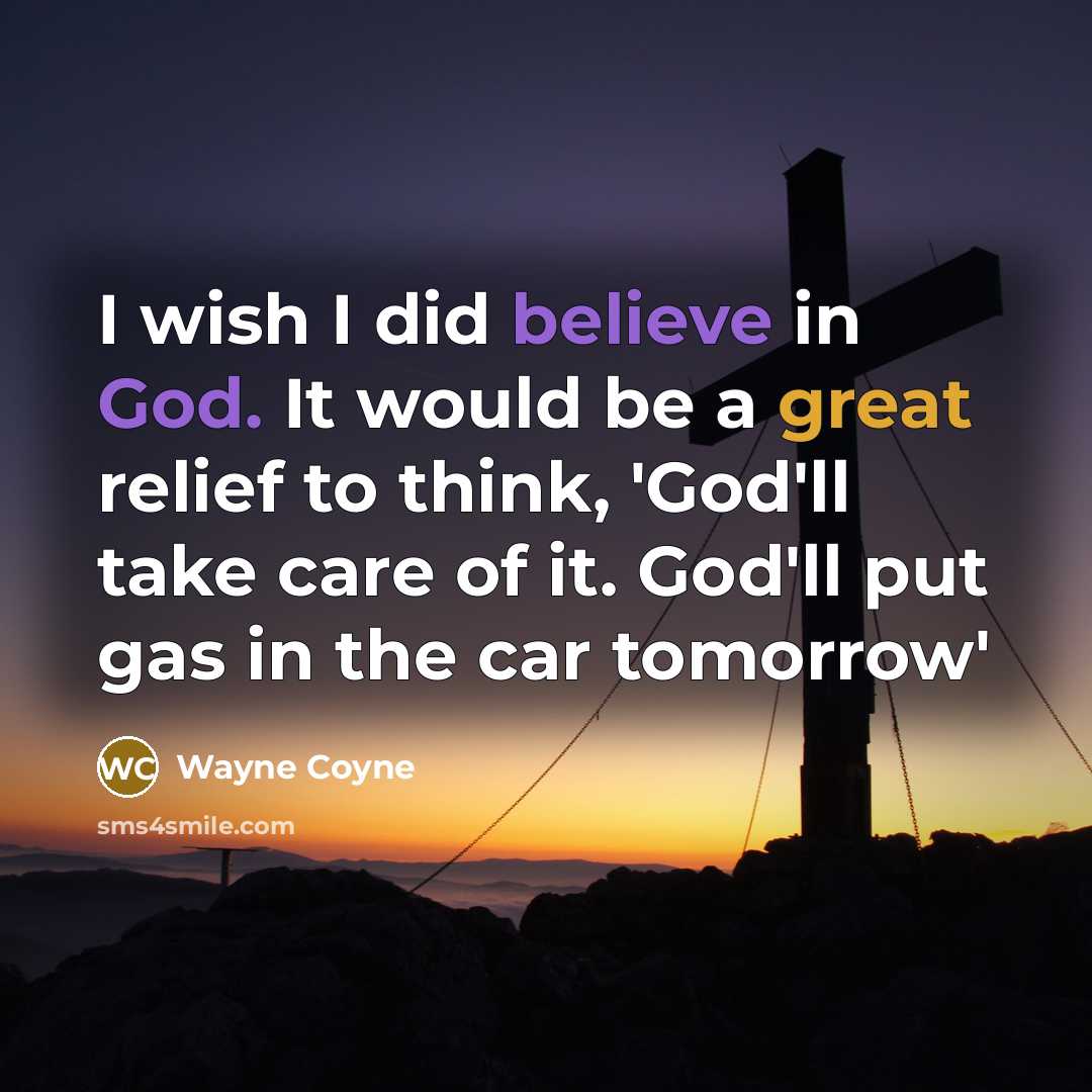 “I wish I did believe in God. It would be a great relief to think, 'God'll take care of it. God'll put gas in the car tomorrow'” quote by Wayne Coyne