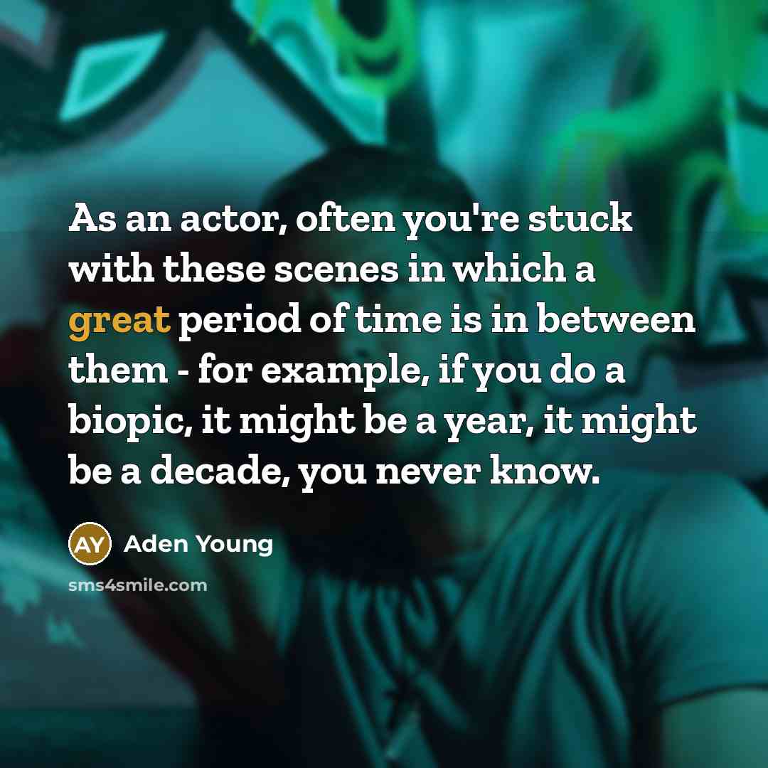 “As an actor, often you're stuck with these scenes in which a great period of time is in between them - for example, if you do a biopic, it might be a year, it might be a decade, you never know.” quote by Aden Young