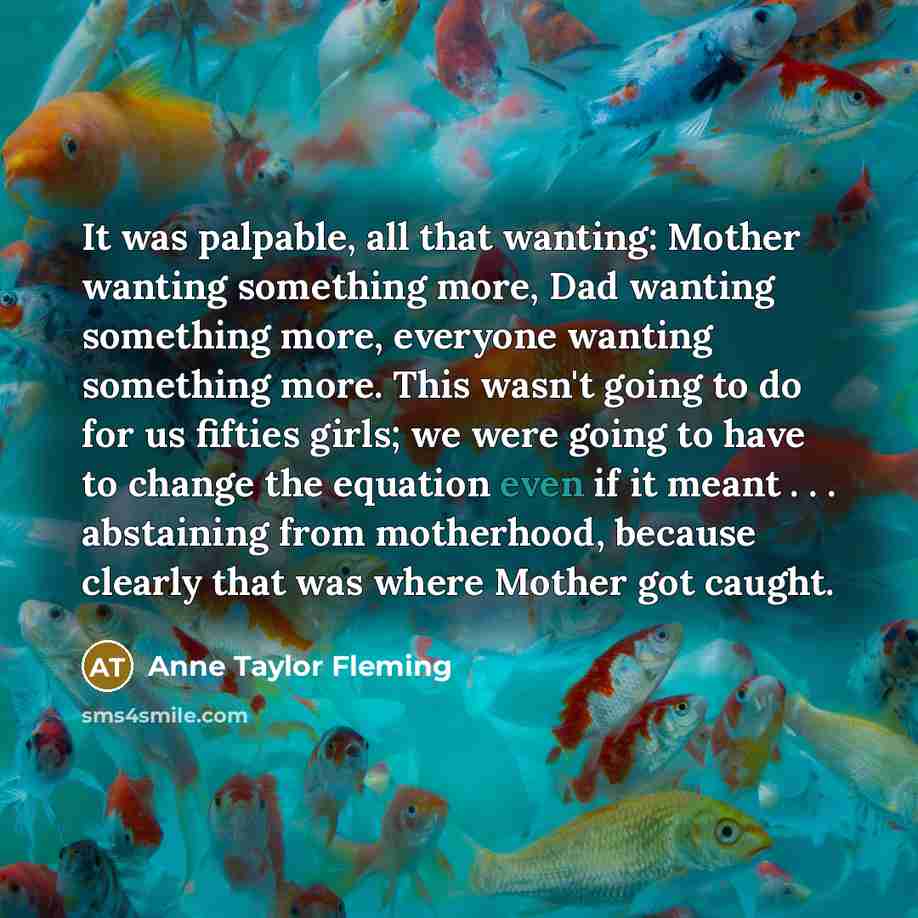 “It was palpable, all that wanting: Mother wanting something more,…” quote by Anne Taylor Fleming