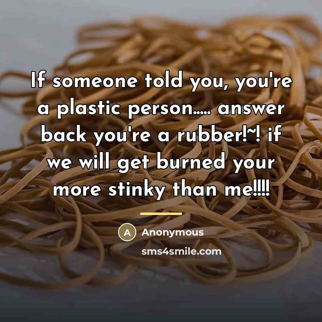“If someone told you, you're a plastic person..... answer back…” quote by Anonymous