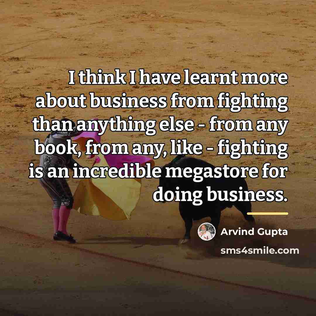 “I think I have learnt more about business from fighting…” quote by Arvind Gupta