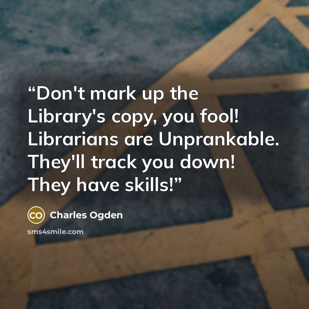 “Don't mark up the Library's copy, you fool! Librarians are Unprankable. They'll track you down! They have skills!” quote by Charles Ogden