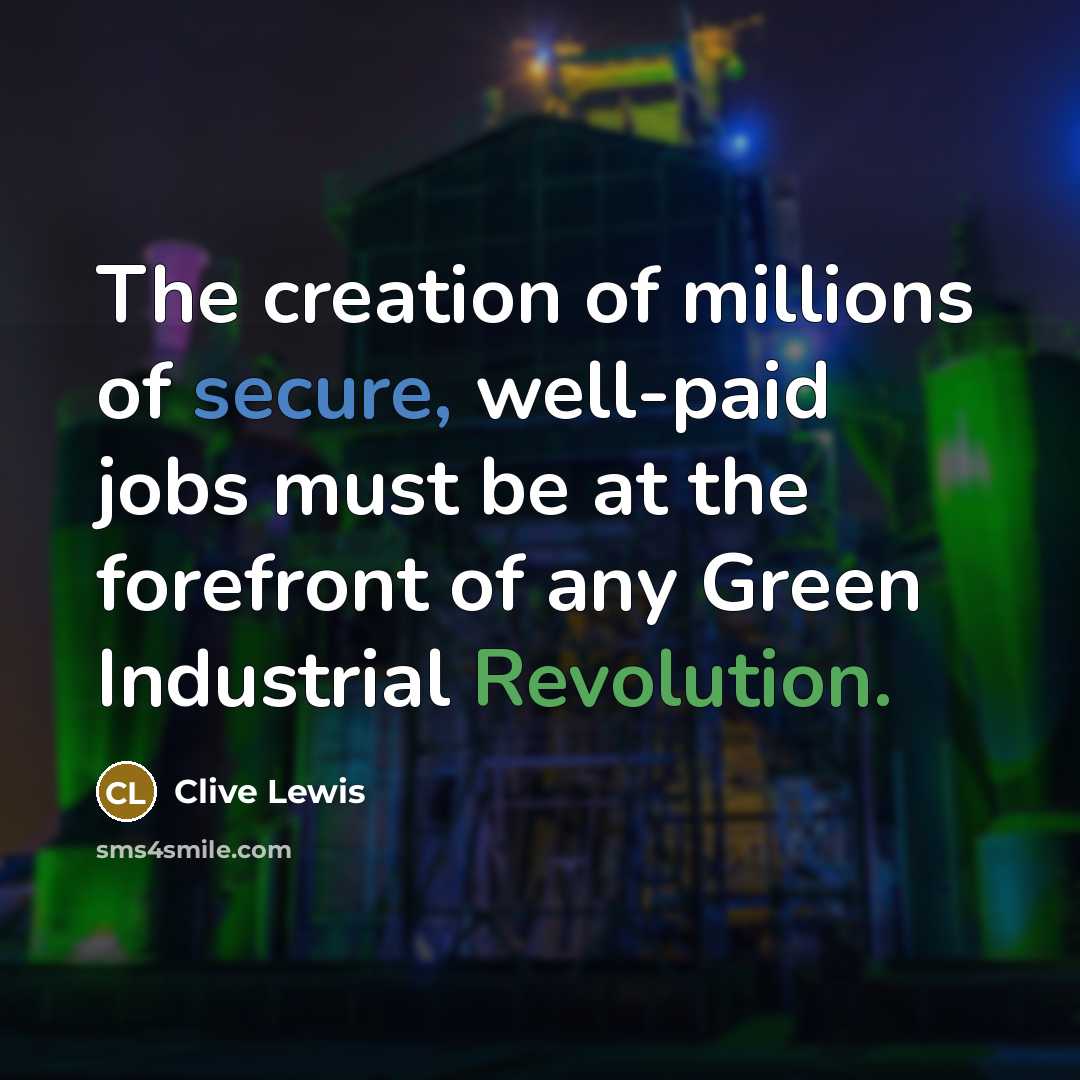 “The creation of millions of secure, well-paid jobs must be at the forefront of any Green Industrial Revolution.” quote by Clive Lewis