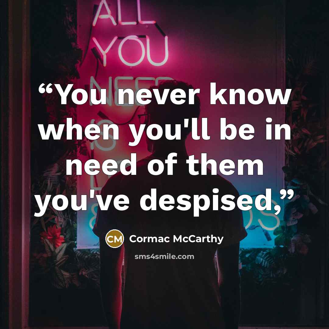 “You never know when you'll be in need of them you've despised,” quote by Cormac McCarthy