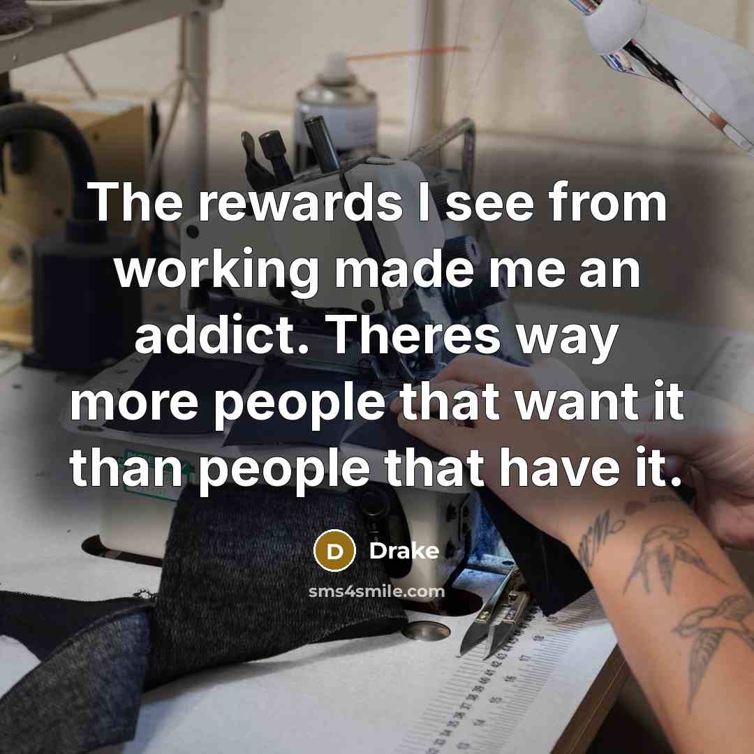 “The rewards I see from working made me an addict. Theres way more people that want it than people that have it.” quote by Drake