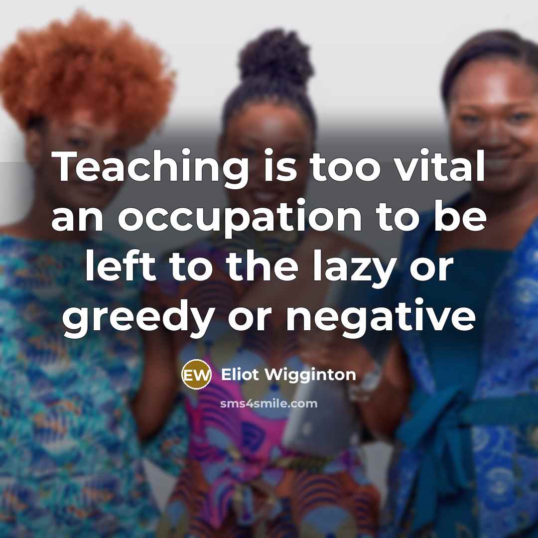 “Teaching is too vital an occupation to be left to…” quote by Eliot Wigginton