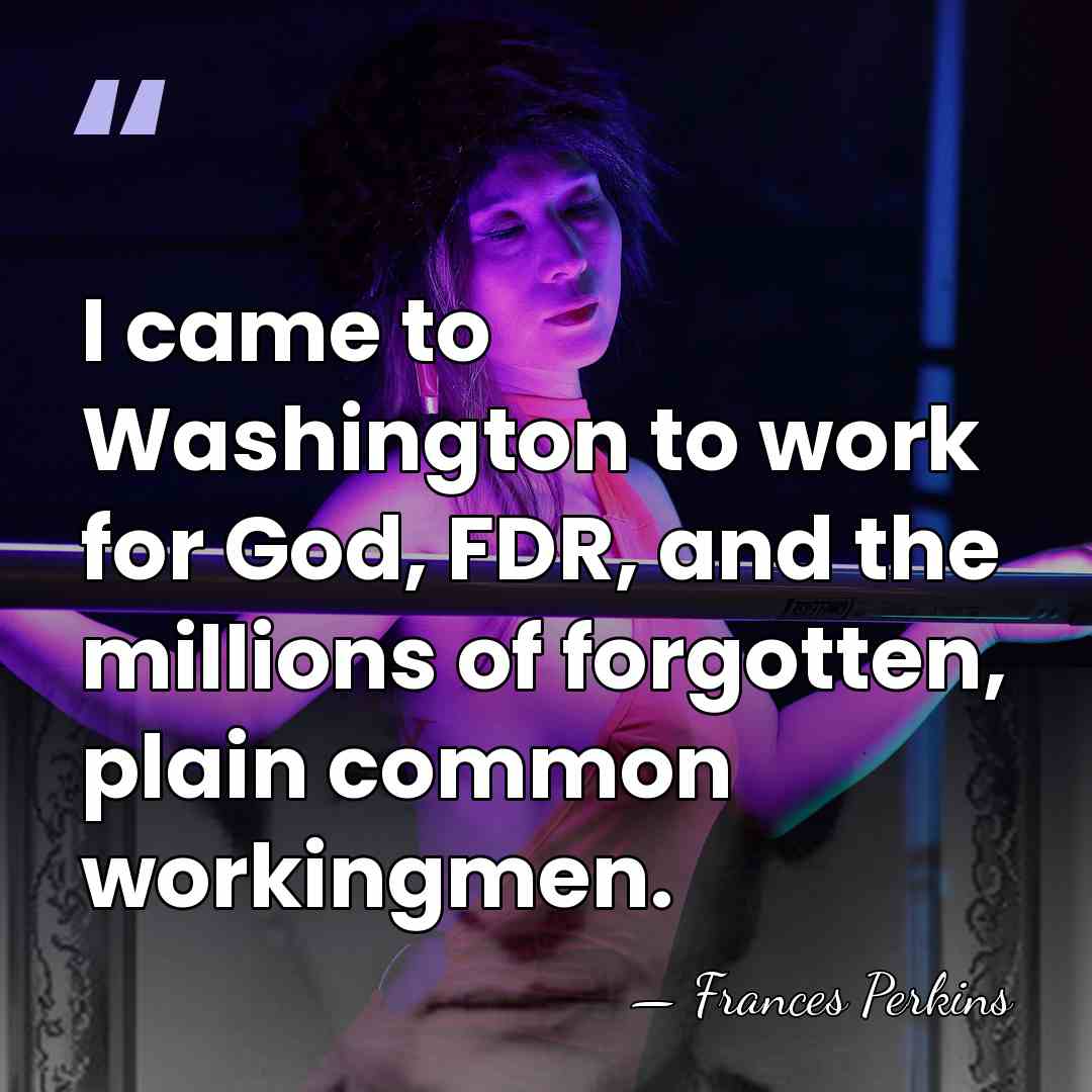 I came to Washington to work for God, FDR, and the millions&hellip; - Frances Perkins