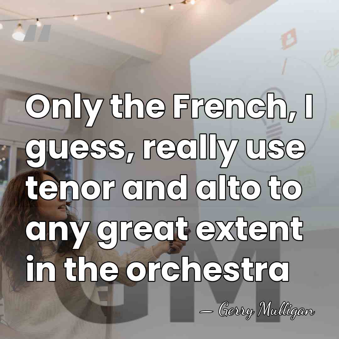 Only the French, I guess, really use tenor and alto to any&hellip; - Gerry Mulligan