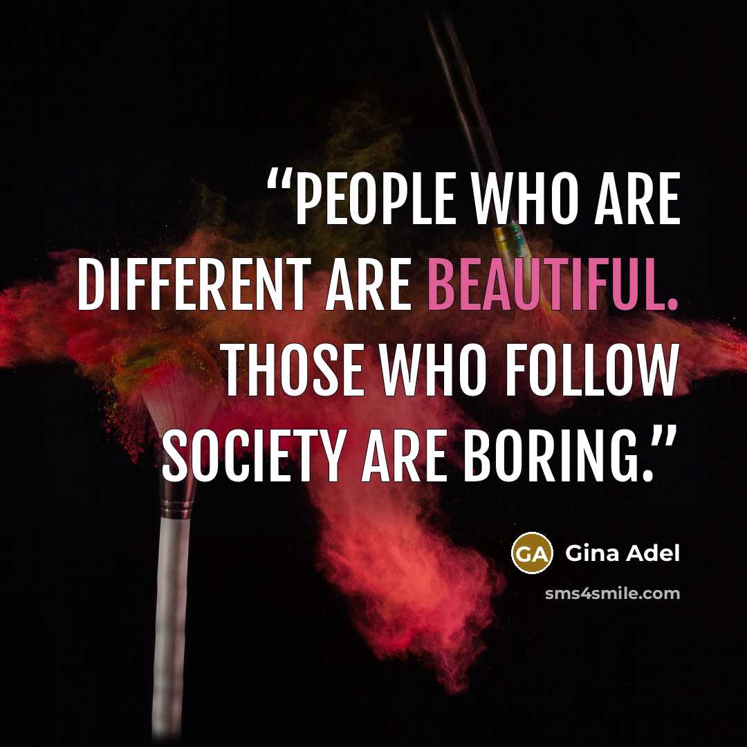 “People who are different are beautiful. Those who follow society are boring.” quote by Gina Adel