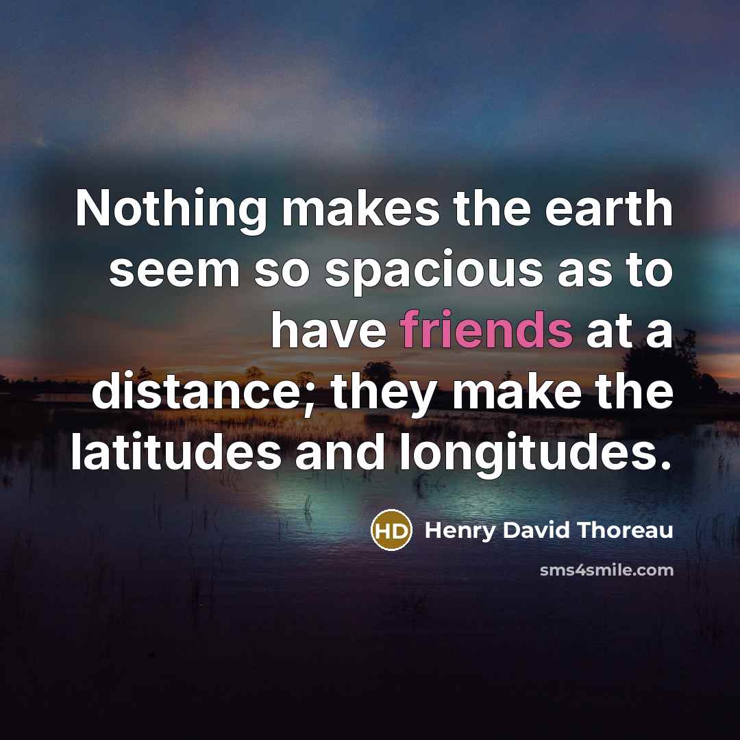 “Nothing makes the earth seem so spacious as to have friends at a distance; they make the latitudes and longitudes.” quote by Henry David Thoreau