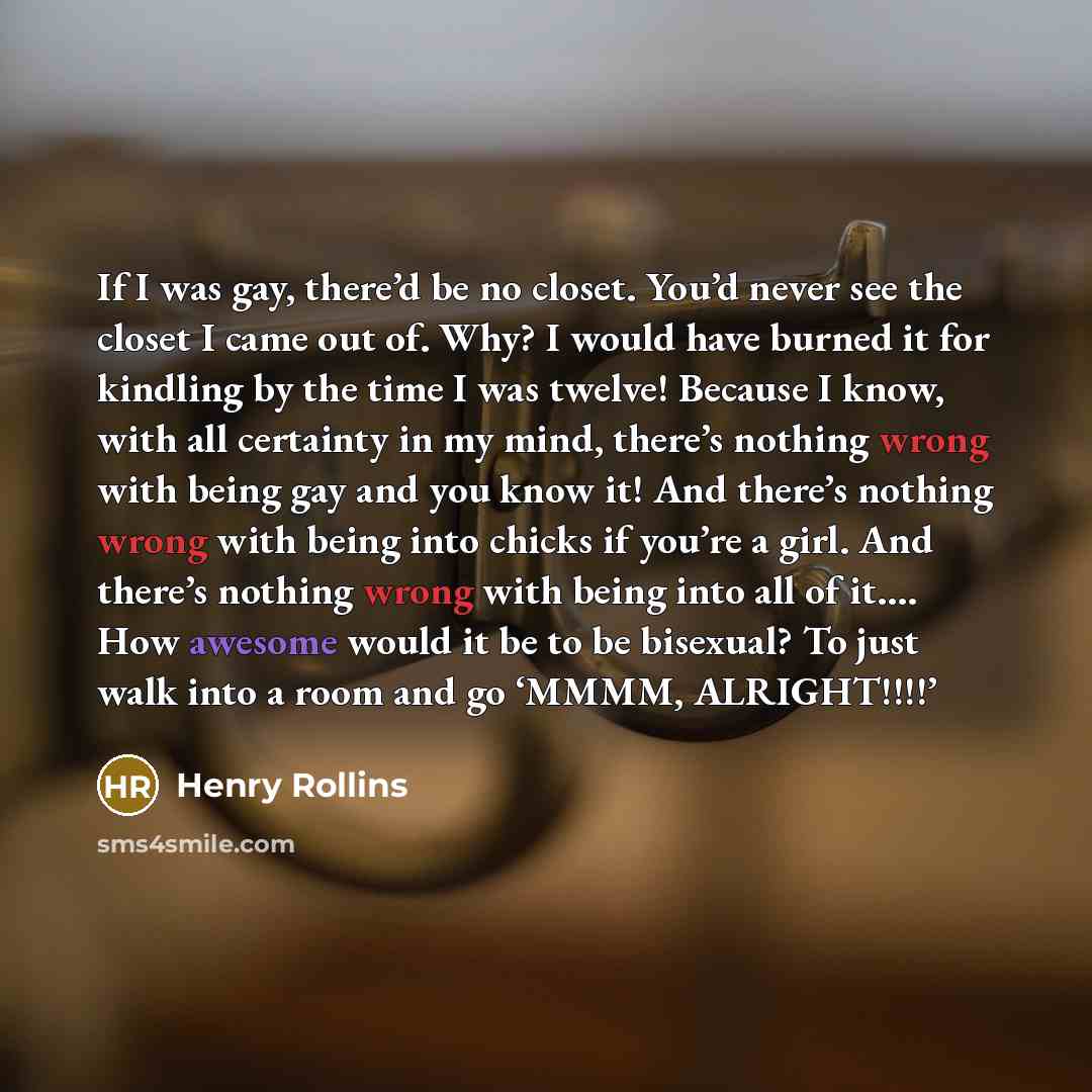 “If I was gay, there’d be no closet. You’d never…” quote by Henry Rollins