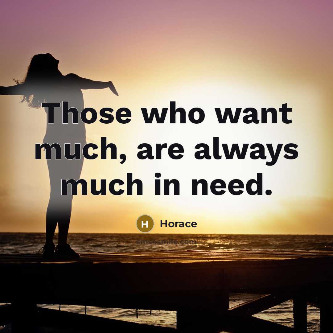“Those who want much, are always much in need.…” quote by Horace