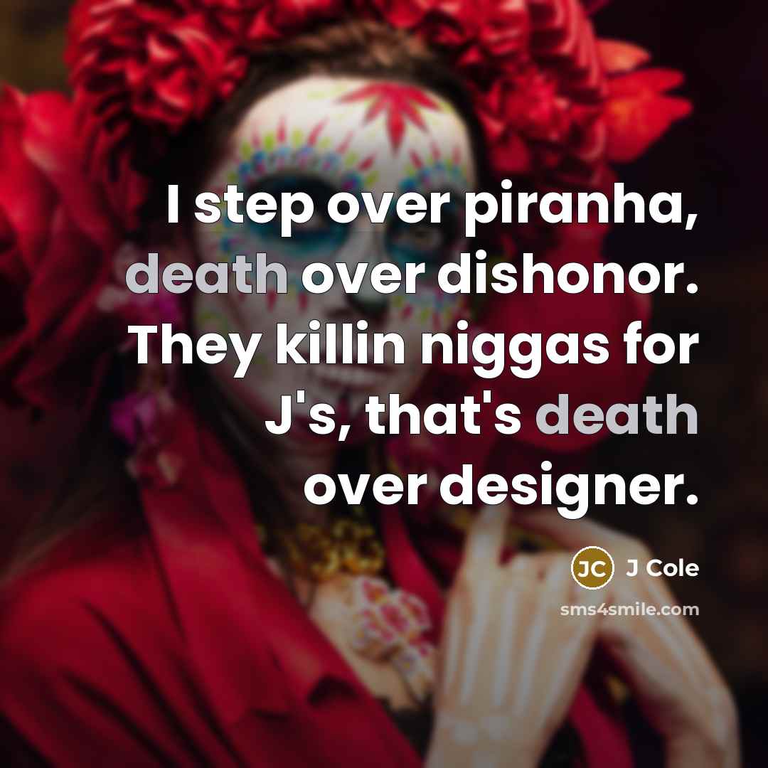 “I step over piranha, death over dishonor. They killin niggas…” quote by J Cole