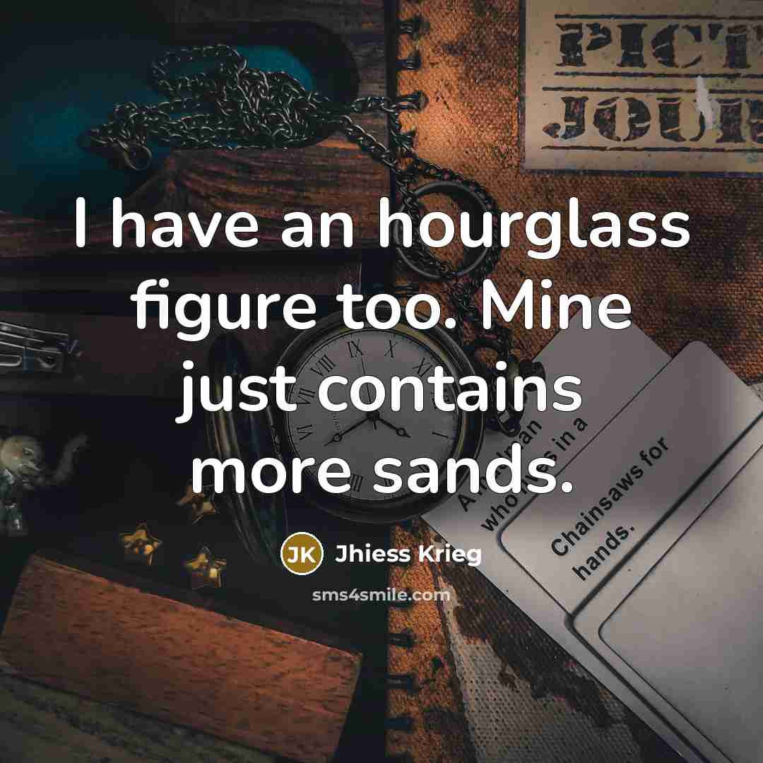 “I have an hourglass figure too. Mine just contains more…” quote by Jhiess Krieg