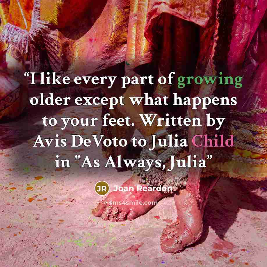 “I like every part of growing older except what happens to your feet. Written by Avis DeVoto to Julia Child in "As Always, Julia” quote by Joan Reardon