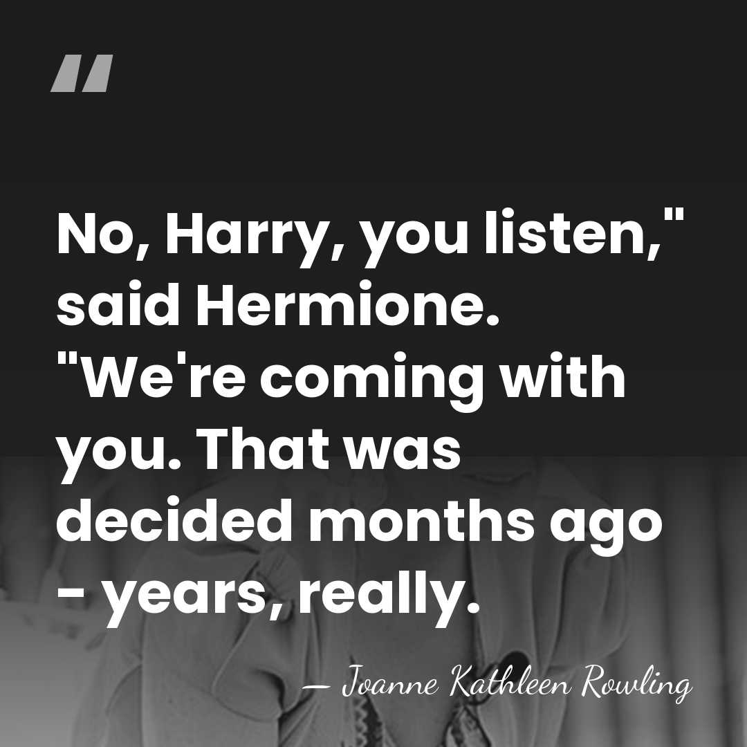 No, Harry, you listen," said Hermione. "We're coming with you. That was&hellip; - Joanne Kathleen Rowling